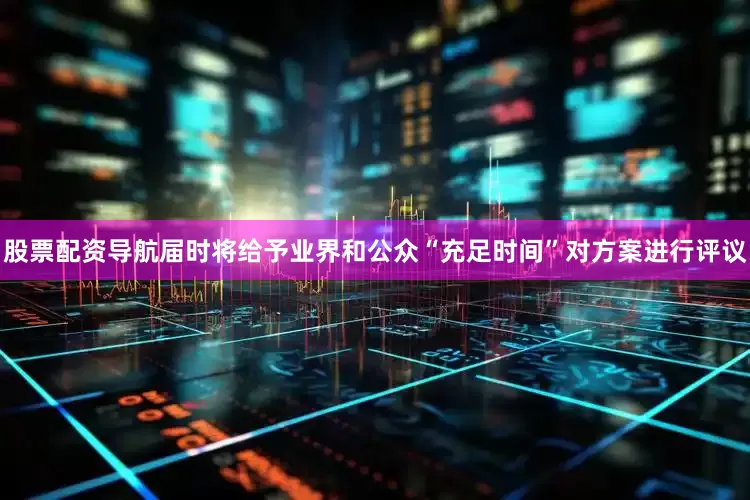 股票配资导航届时将给予业界和公众“充足时间”对方案进行评议