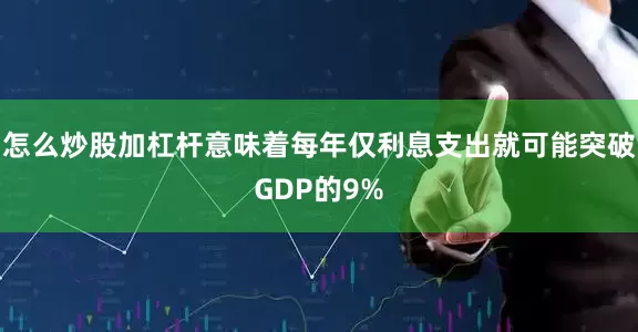 怎么炒股加杠杆意味着每年仅利息支出就可能突破GDP的9%