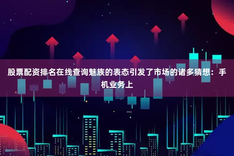 股票配资排名在线查询　　魅族的表态引发了市场的诸多猜想：手机业务上