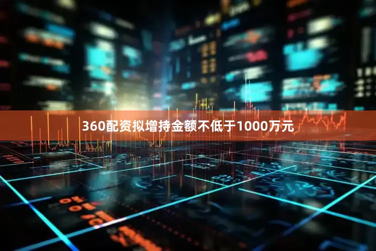 360配资拟增持金额不低于1000万元