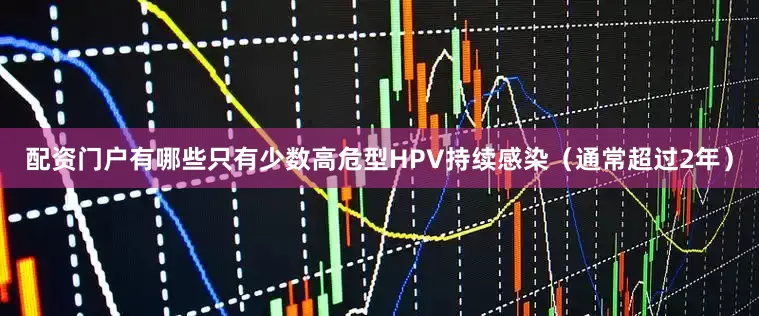 配资门户有哪些只有少数高危型HPV持续感染（通常超过2年）