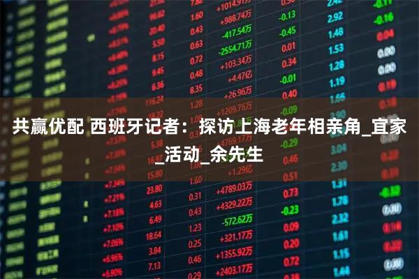 共赢优配 西班牙记者：探访上海老年相亲角_宜家_活动_余先生
