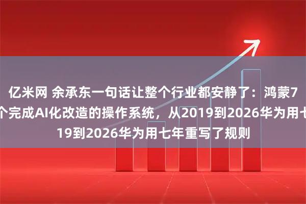 亿米网 余承东一句话让整个行业都安静了：鸿蒙7正式发布，首个完成AI化改造的操作系统，从2019到2026华为用七年重写了规则