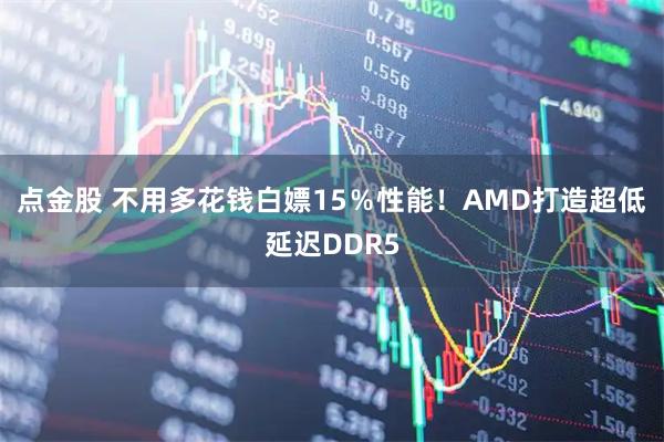 点金股 不用多花钱白嫖15％性能！AMD打造超低延迟DDR5
