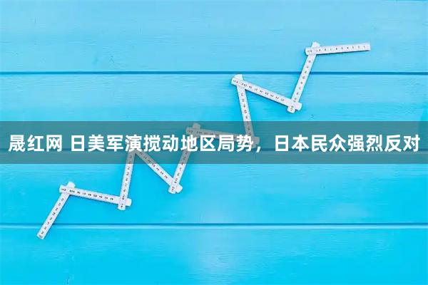 晟红网 日美军演搅动地区局势，日本民众强烈反对