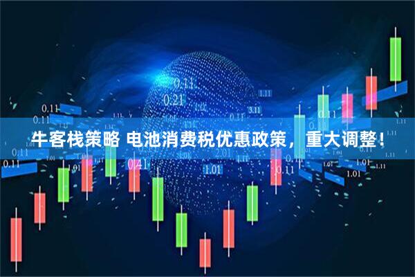 牛客栈策略 电池消费税优惠政策，重大调整！