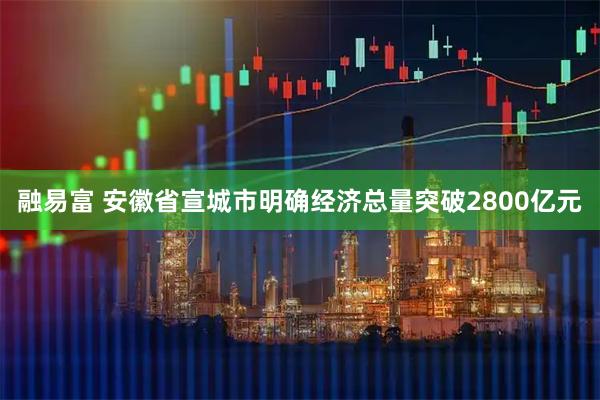 融易富 安徽省宣城市明确经济总量突破2800亿元