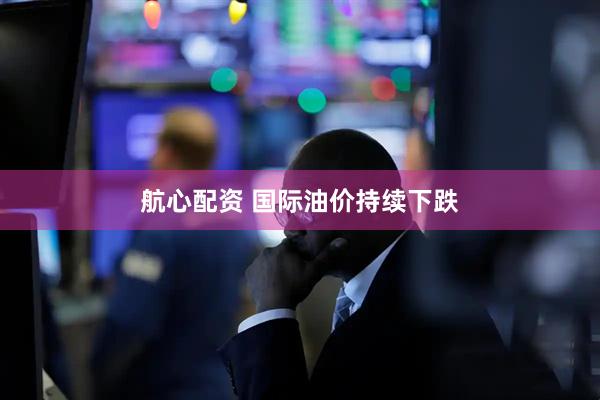 航心配资 国际油价持续下跌