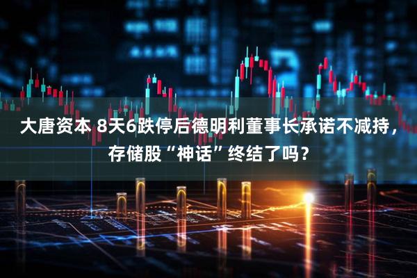 大唐资本 8天6跌停后德明利董事长承诺不减持，存储股“神话”终结了吗？