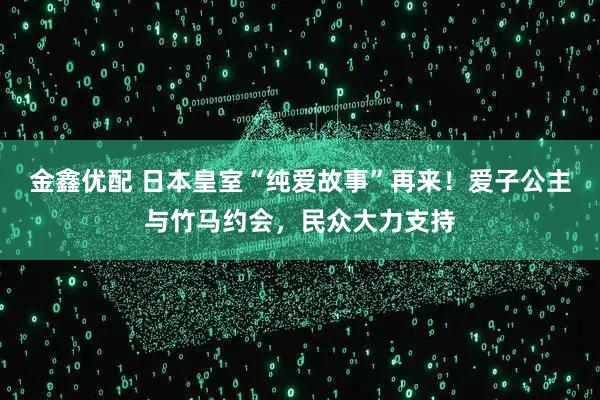 金鑫优配 日本皇室“纯爱故事”再来！爱子公主与竹马约会，民众大力支持