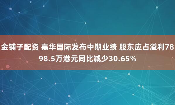 金铺子配资 嘉华国际发布中期业绩 股东应占溢利7898.5万港元同比减少30.65%