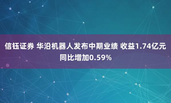 信钰证券 华沿机器人发布中期业绩 收益1.74亿元同比增加0.59%
