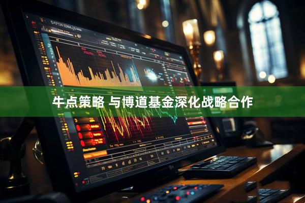 牛点策略 与博道基金深化战略合作