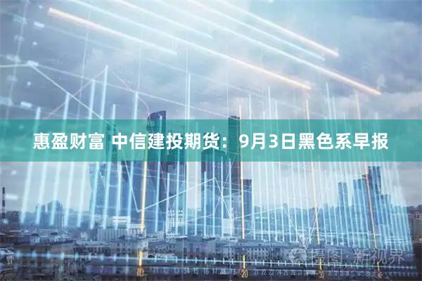 惠盈财富 中信建投期货：9月3日黑色系早报
