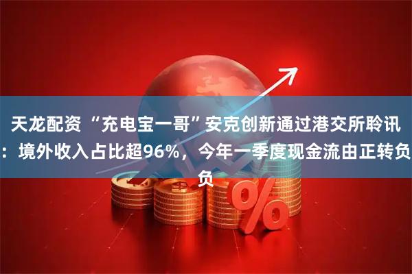 天龙配资 “充电宝一哥”安克创新通过港交所聆讯：境外收入占比超96%，今年一季度现金流由正转负
